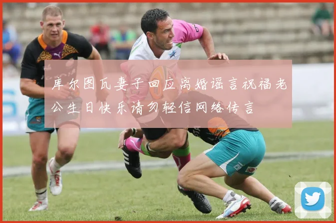 库尔图瓦妻子回应离婚谣言祝福老公生日快乐请勿轻信网络传言