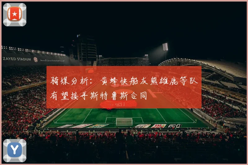 骑媒分析：黄蜂快船灰熊雄鹿等队有望接手斯特鲁斯合同