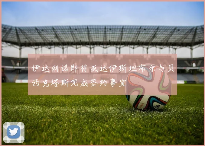伊达利诺即将抵达伊斯坦布尔与贝西克塔斯完成签约事宜