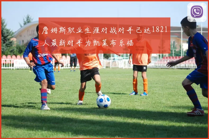 詹姆斯职业生涯对战对手已达1821人最新对手为凯莱布乐福