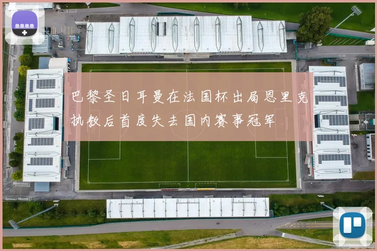 巴黎圣日耳曼在法国杯出局恩里克执教后首度失去国内赛事冠军