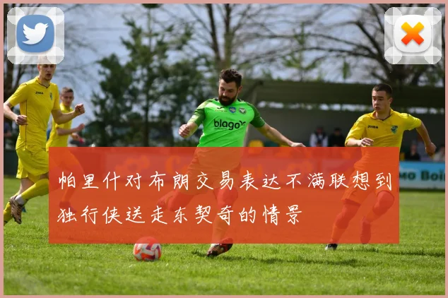 帕里什对布朗交易表达不满联想到独行侠送走东契奇的情景