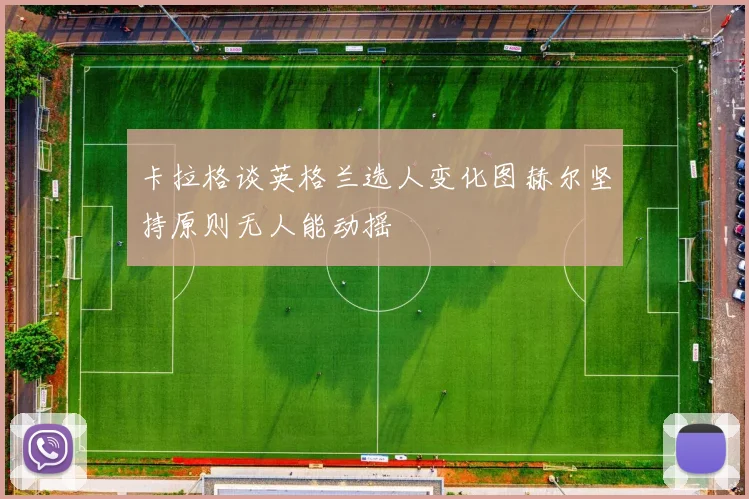 卡拉格谈英格兰选人变化图赫尔坚持原则无人能动摇