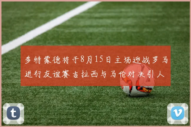 多特蒙德将于8月15日主场迎战罗马进行友谊赛吉拉西与马伦对决引人期待