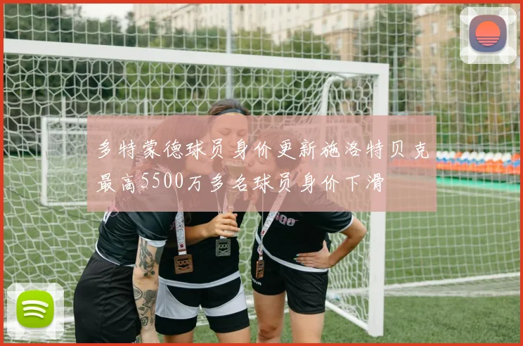 多特蒙德球员身价更新施洛特贝克最高5500万多名球员身价下滑