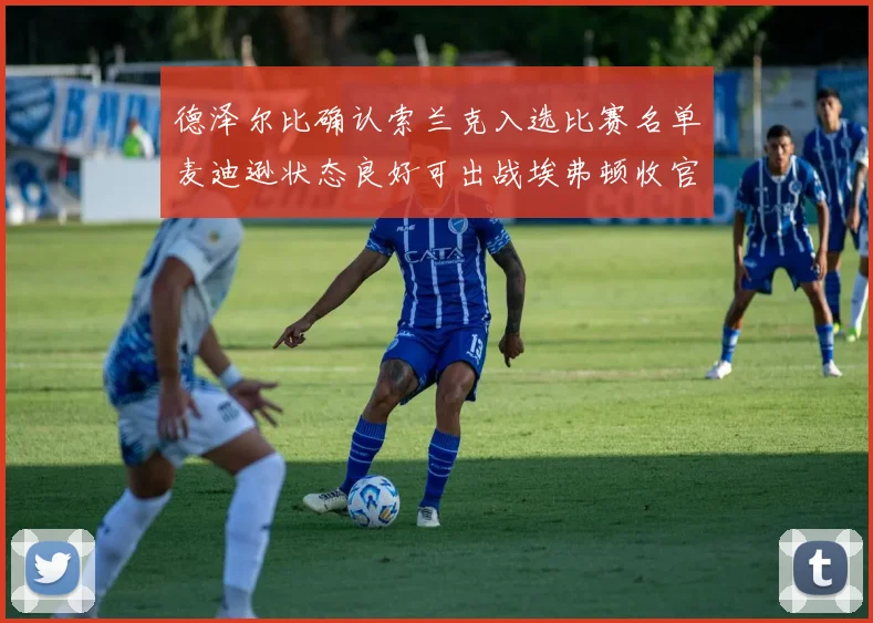 德泽尔比确认索兰克入选比赛名单麦迪逊状态良好可出战埃弗顿收官战