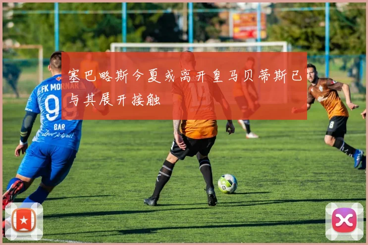 塞巴略斯今夏或离开皇马贝蒂斯已与其展开接触