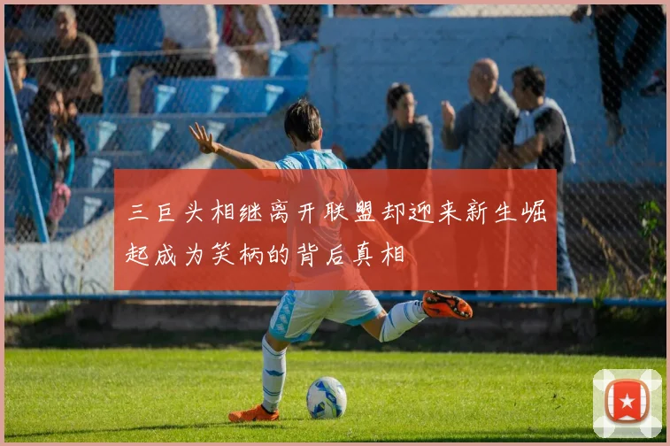 三巨头相继离开联盟却迎来新生崛起成为笑柄的背后真相