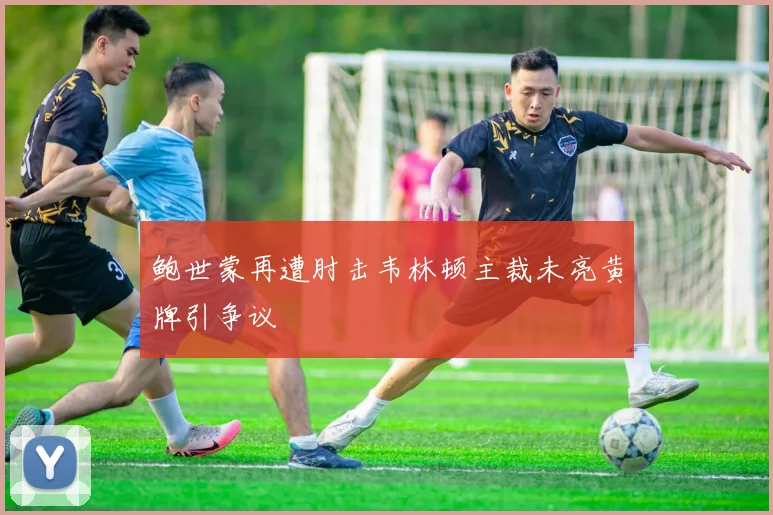 鲍世蒙再遭肘击韦林顿主裁未亮黄牌引争议