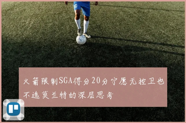 火箭限制SGA得分20分宁愿无控卫也不选莫兰特的深层思考