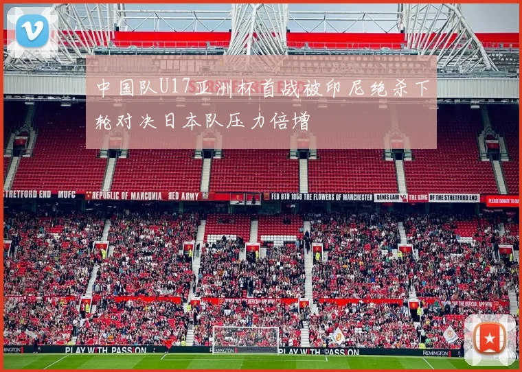 中国队U17亚洲杯首战被印尼绝杀下轮对决日本队压力倍增