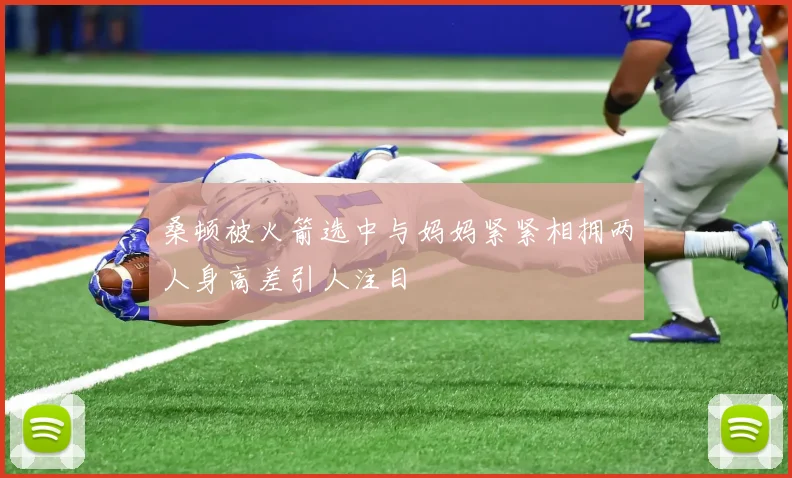 桑顿被火箭选中与妈妈紧紧相拥两人身高差引人注目