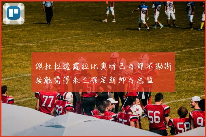 佩杜拉透露拉比奥特已与那不勒斯接触需等米兰确定新帅与总监