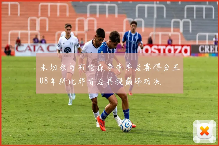 米切尔与布伦森争夺季后赛得分王08年科比邓肯后再现巅峰对决