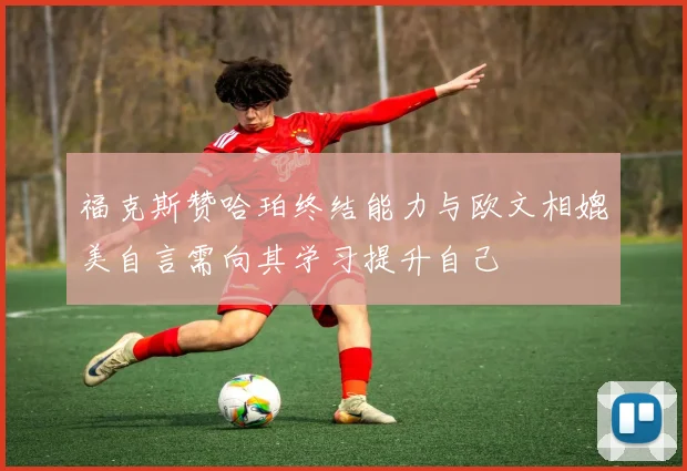 福克斯赞哈珀终结能力与欧文相媲美自言需向其学习提升自己