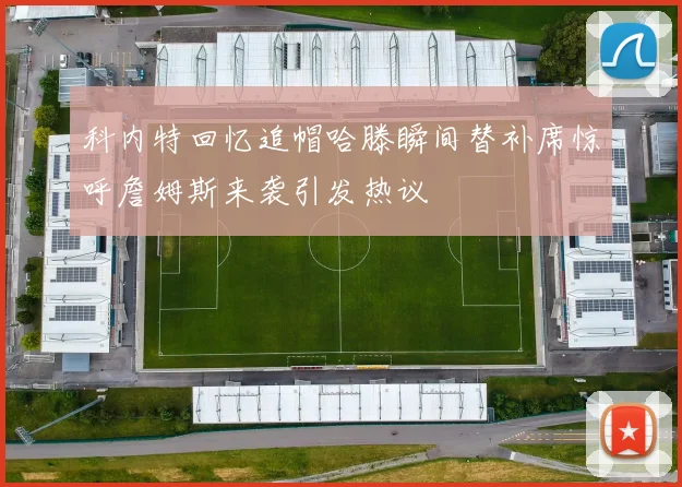 科内特回忆追帽哈滕瞬间替补席惊呼詹姆斯来袭引发热议