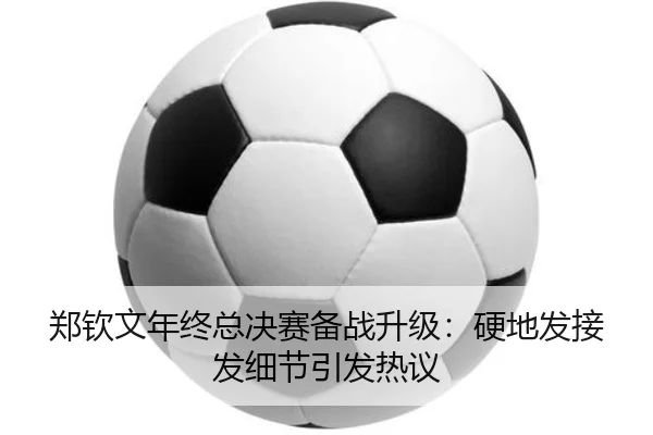 郑钦文年终总决赛备战升级：硬地发接发细节引发热议 | leyusports